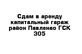 Сдам в аренду капитальный гараж район Павленао ГСК-305